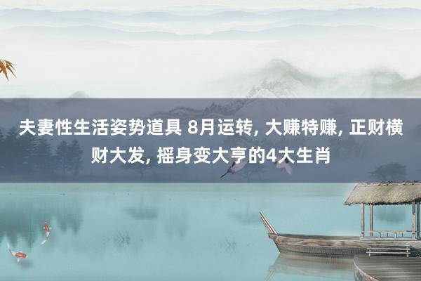 夫妻性生活姿势道具 8月运转, 大赚特赚, 正财横财大发, 摇身变大亨的4大生肖