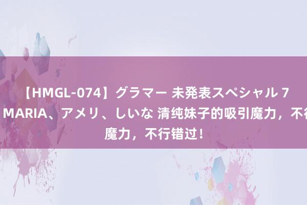 【HMGL-074】グラマー 未発表スペシャル 7 ゆず、MARIA、アメリ、しいな 清纯妹子的吸引魔力，不行错过！