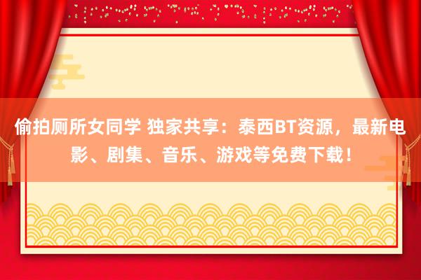 偷拍厕所女同学 独家共享：泰西BT资源，最新电影、剧集、音乐、游戏等免费下载！