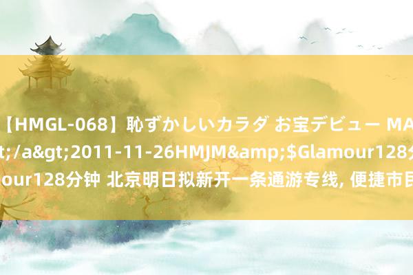 【HMGL-068】恥ずかしいカラダ お宝デビュー MARIA*Gカップ</a>2011-11-26HMJM&$Glamour128分钟 北京明日拟新开一条通游专线, 便捷市民前去北京野天真物园