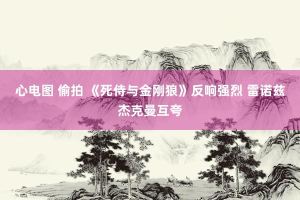 心电图 偷拍 《死侍与金刚狼》反响强烈 雷诺兹杰克曼互夸