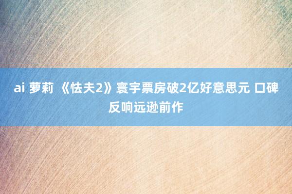 ai 萝莉 《怯夫2》寰宇票房破2亿好意思元 口碑反响远逊前作
