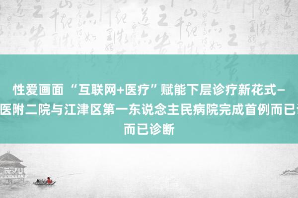 性爱画面 “互联网+医疗”赋能下层诊疗新花式——重医附二院与江津区第一东说念主民病院完成首例而已诊断