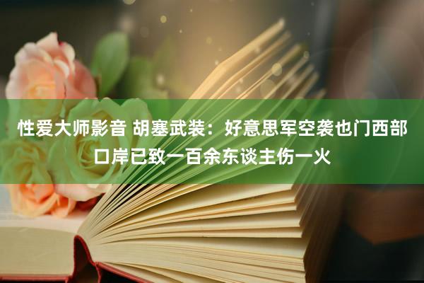 性爱大师影音 胡塞武装：好意思军空袭也门西部口岸已致一百余东谈主伤一火