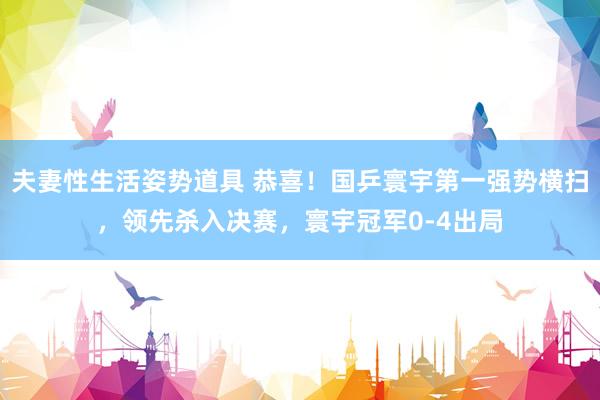 夫妻性生活姿势道具 恭喜！国乒寰宇第一强势横扫，领先杀入决赛，寰宇冠军0-4出局