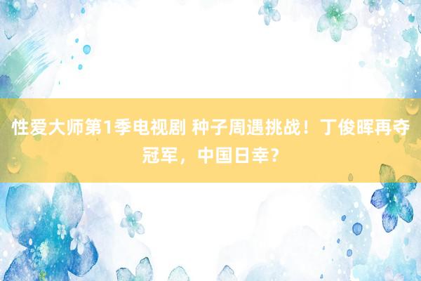 性爱大师第1季电视剧 种子周遇挑战！丁俊晖再夺冠军，中国日幸？