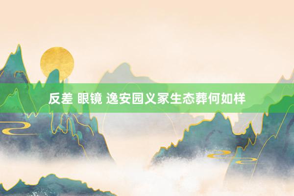反差 眼镜 逸安园义冢生态葬何如样