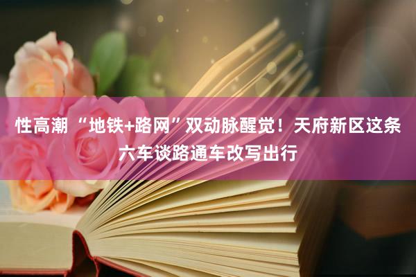 性高潮 “地铁+路网”双动脉醒觉！天府新区这条六车谈路通车改写出行