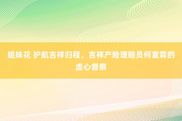 姐妹花 护航吉祥归程，吉祥产险理赔员何宣霖的虚心督察