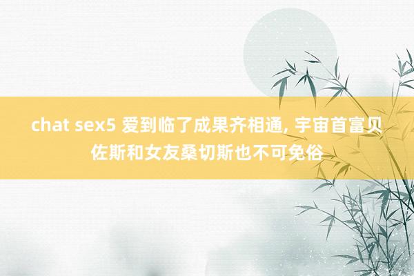 chat sex5 爱到临了成果齐相通, 宇宙首富贝佐斯和女友桑切斯也不可免俗