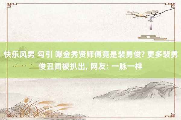 快乐风男 勾引 曝金秀贤师傅竟是裴勇俊? 更多裴勇俊丑闻被扒出, 网友: 一脉一样