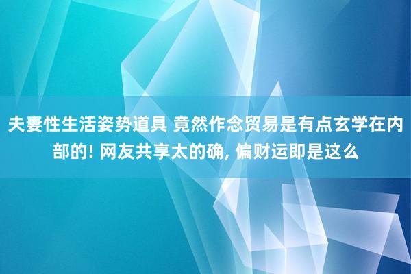 夫妻性生活姿势道具 竟然作念贸易是有点玄学在内部的! 网友共享太的确, 偏财运即是这么