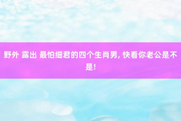 野外 露出 最怕细君的四个生肖男, 快看你老公是不是!