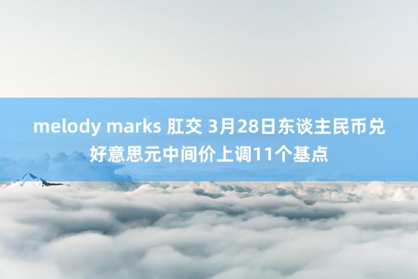 melody marks 肛交 3月28日东谈主民币兑好意思元中间价上调11个基点