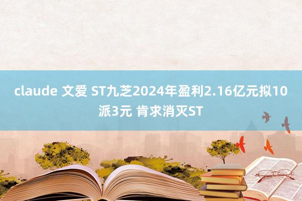 claude 文爱 ST九芝2024年盈利2.16亿元拟10派3元 肯求消灭ST