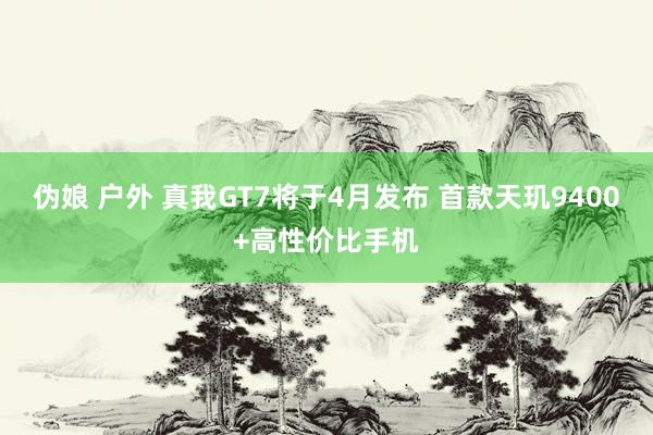 伪娘 户外 真我GT7将于4月发布 首款天玑9400+高性价比手机