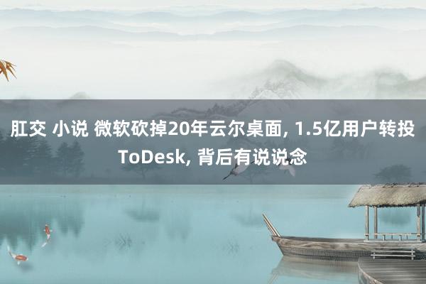 肛交 小说 微软砍掉20年云尔桌面, 1.5亿用户转投ToDesk, 背后有说说念