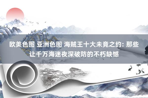 欧美色图 亚洲色图 海贼王十大未竟之约: 那些让千万海迷夜深破防的不朽缺憾