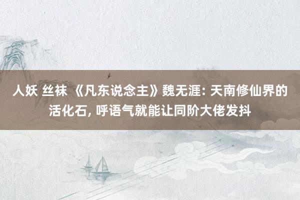 人妖 丝袜 《凡东说念主》魏无涯: 天南修仙界的活化石, 呼语气就能让同阶大佬发抖