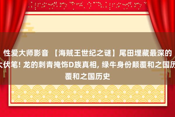 性爱大师影音 【海贼王世纪之谜】尾田埋藏最深的5大伏笔! 龙的刺青掩饰D族真相, 绿牛身份颠覆和之国历史