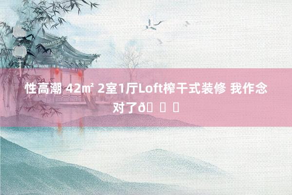 性高潮 42㎡ 2室1厅Loft榨干式装修 我作念对了👍