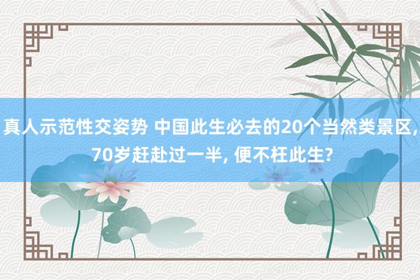 真人示范性交姿势 中国此生必去的20个当然类景区, 70岁赶赴过一半, 便不枉此生?