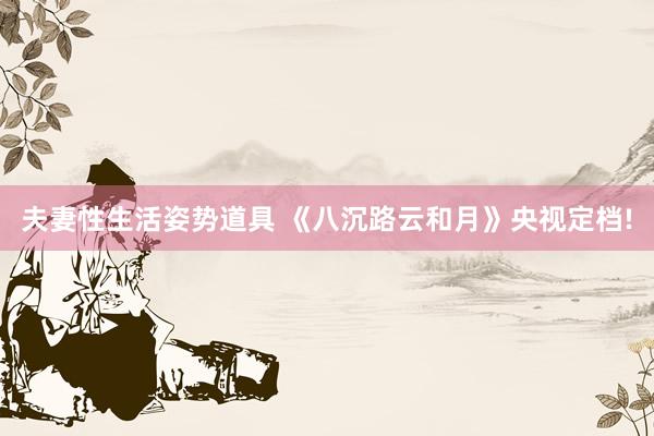 夫妻性生活姿势道具 《八沉路云和月》央视定档!