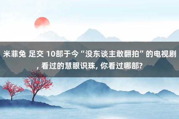 米菲兔 足交 10部于今“没东谈主敢翻拍”的电视剧, 看过的慧眼识珠, 你看过哪部?