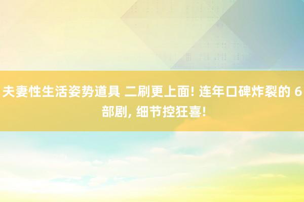 夫妻性生活姿势道具 二刷更上面! 连年口碑炸裂的 6 部剧, 细节控狂喜!