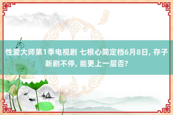 性爱大师第1季电视剧 七根心简定档6月8日, 存子新剧不停, 能更上一层否?
