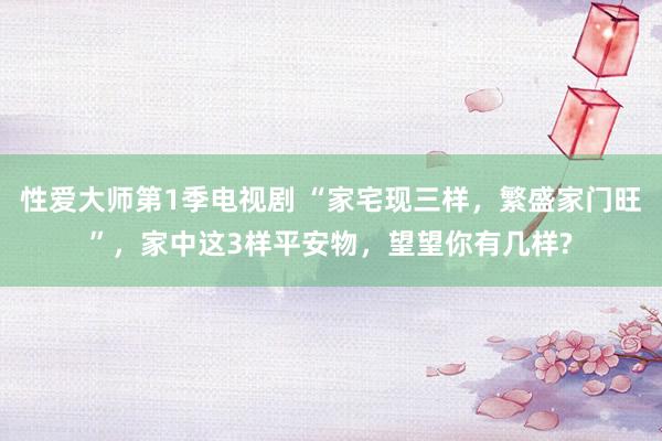 性爱大师第1季电视剧 “家宅现三样，繁盛家门旺”，家中这3样平安物，望望你有几样?