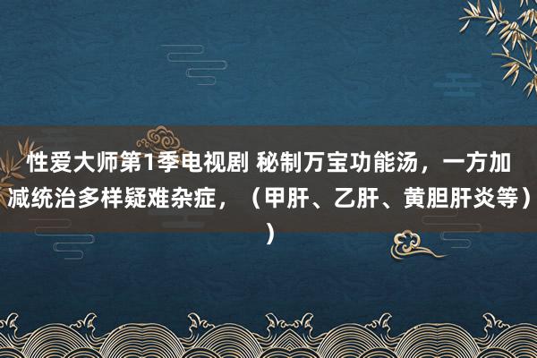 性爱大师第1季电视剧 秘制万宝功能汤，一方加减统治多样疑难杂症，（甲肝、乙肝、黄胆肝炎等）