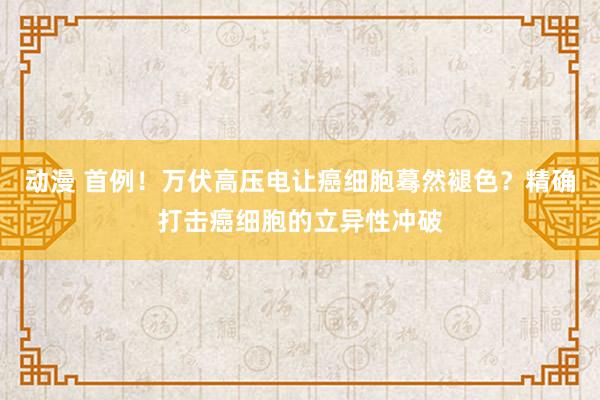 动漫 首例！万伏高压电让癌细胞蓦然褪色？精确打击癌细胞的立异性冲破
