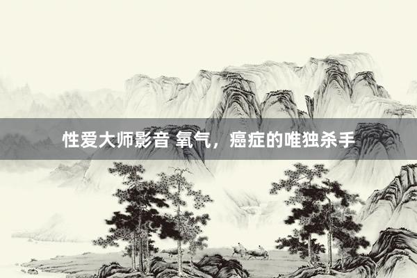 性爱大师影音 氧气，癌症的唯独杀手